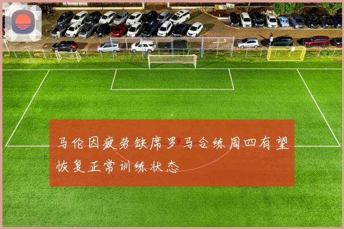 马伦因疲劳缺席罗马合练周四有望恢复正常训练状态