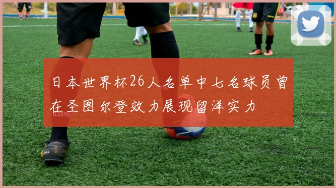 日本世界杯26人名单中七名球员曾在圣图尔登效力展现留洋实力