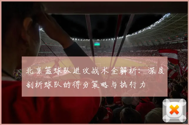 北京篮球队进攻战术全解析：深度剖析球队的得分策略与执行力