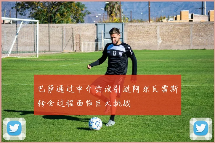 巴萨通过中介尝试引进阿尔瓦雷斯转会过程面临巨大挑战
