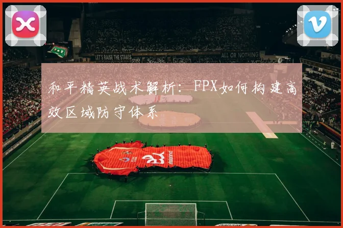 和平精英战术解析：FPX如何构建高效区域防守体系