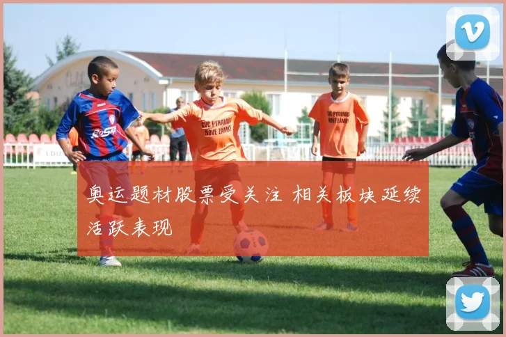 奥运题材股票受关注 相关板块延续活跃表现