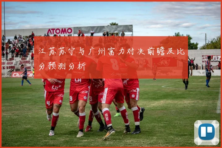 江苏苏宁与广州富力对决前瞻及比分预测分析