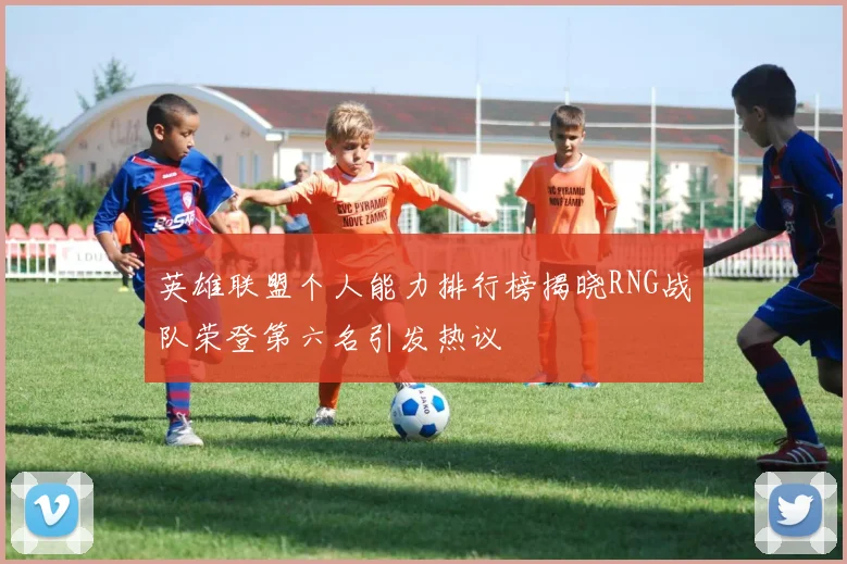 英雄联盟个人能力排行榜揭晓RNG战队荣登第六名引发热议